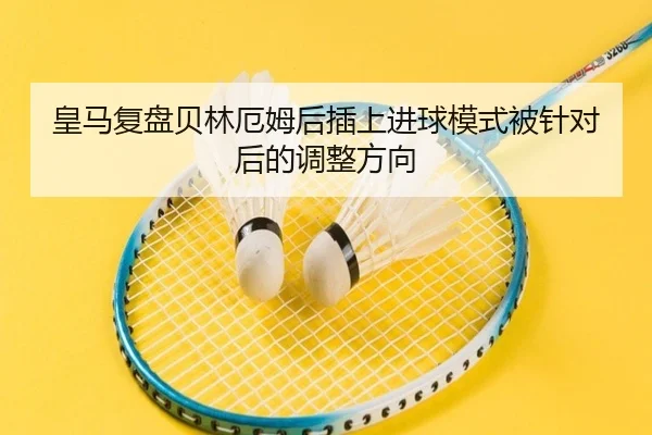 皇马复盘贝林厄姆后插上进球模式被针对后的调整方向