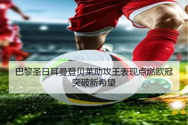 巴黎圣日耳曼登贝莱助攻王表现点燃欧冠突破新希望
