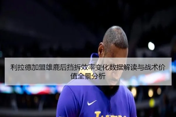 利拉德加盟雄鹿后挡拆效率变化数据解读与战术价值全景分析