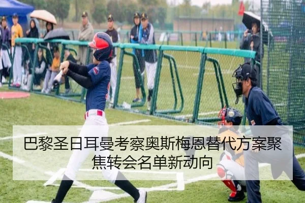 巴黎圣日耳曼考察奥斯梅恩替代方案聚焦转会名单新动向
