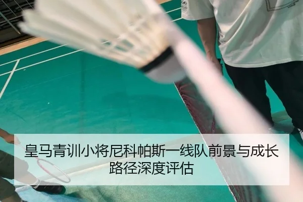 皇马青训小将尼科帕斯一线队前景与成长路径深度评估（kaiyun）