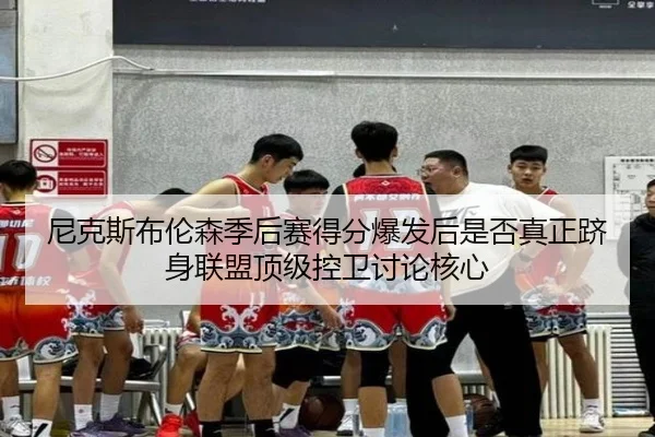 尼克斯布伦森季后赛得分爆发后是否真正跻身联盟顶级控卫讨论核心（kaiyun）