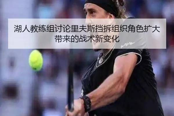 湖人教练组讨论里夫斯挡拆组织角色扩大带来的战术新变化 | kaiyun