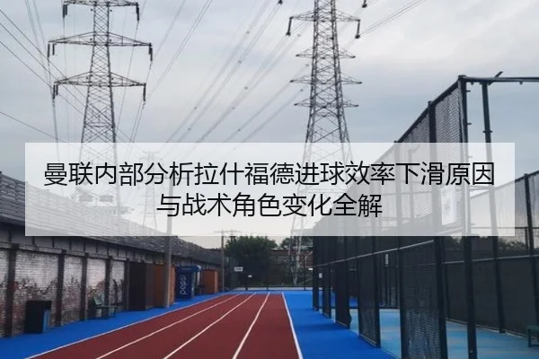 曼联内部分析拉什福德进球效率下滑原因与战术角色变化全解（kaiyun）