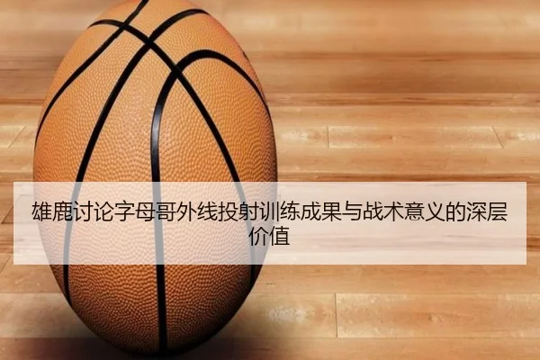 雄鹿讨论字母哥外线投射训练成果与战术意义的深层价值 | kaiyun