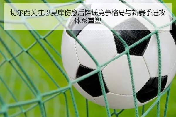 切尔西关注恩昆库伤愈后锋线竞争格局与新赛季进攻体系重塑