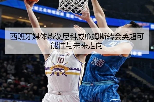 西班牙媒体热议尼科威廉姆斯转会英超可能性与未来走向 | kaiyun