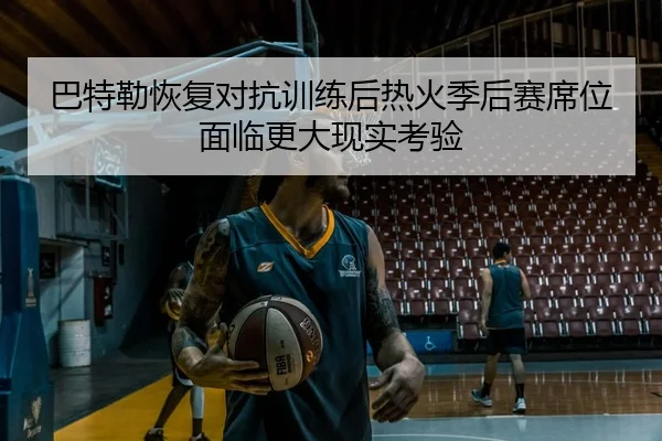 巴特勒恢复对抗训练后热火季后赛席位面临更大现实考验 | kaiyun
