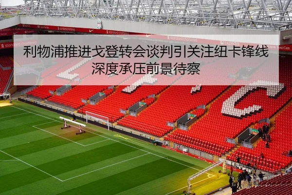 利物浦推进戈登转会谈判引关注纽卡锋线深度承压前景待察（kaiyun）