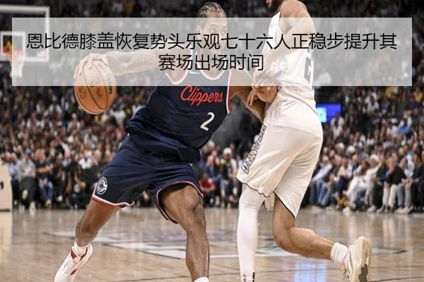 恩比德膝盖恢复势头乐观七十六人正稳步提升其赛场出场时间